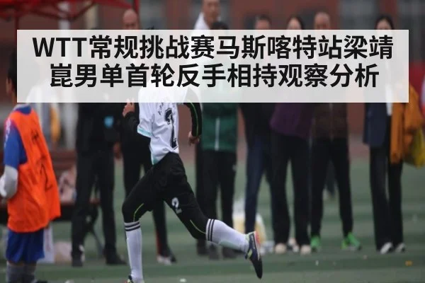 WTT常规挑战赛马斯喀特站梁靖崑男单首轮反手相持观察分析