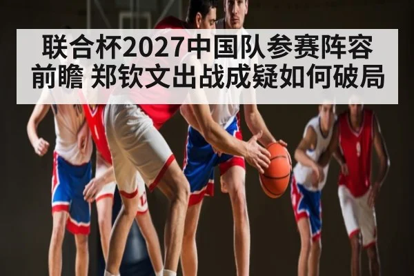 联合杯2027中国队参赛阵容前瞻 郑钦文出战成疑如何破局