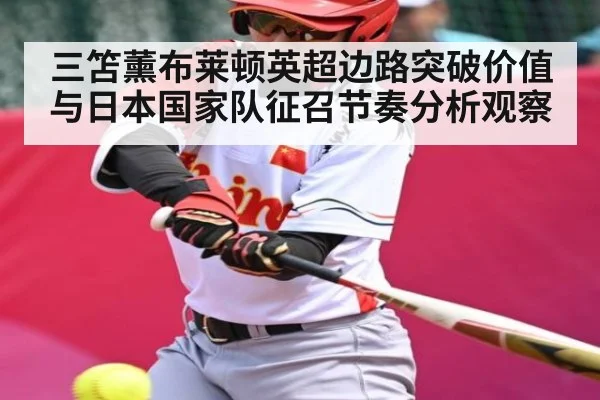 三笘薰布莱顿英超边路突破价值与日本国家队征召节奏分析观察