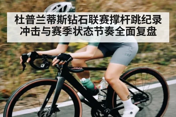 杜普兰蒂斯钻石联赛撑杆跳纪录冲击与赛季状态节奏全面复盘