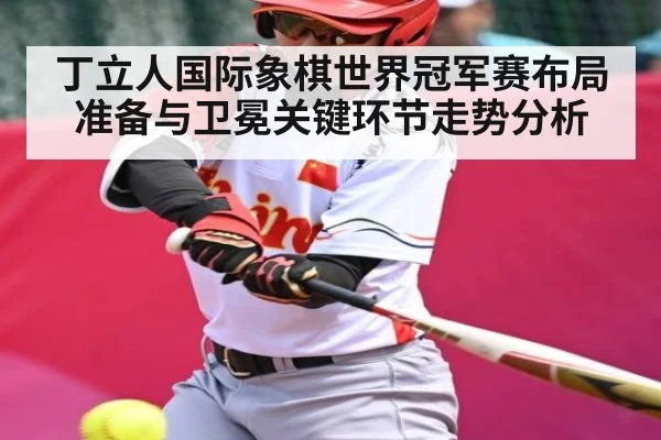 丁立人国际象棋世界冠军赛布局准备与卫冕关键环节走势分析